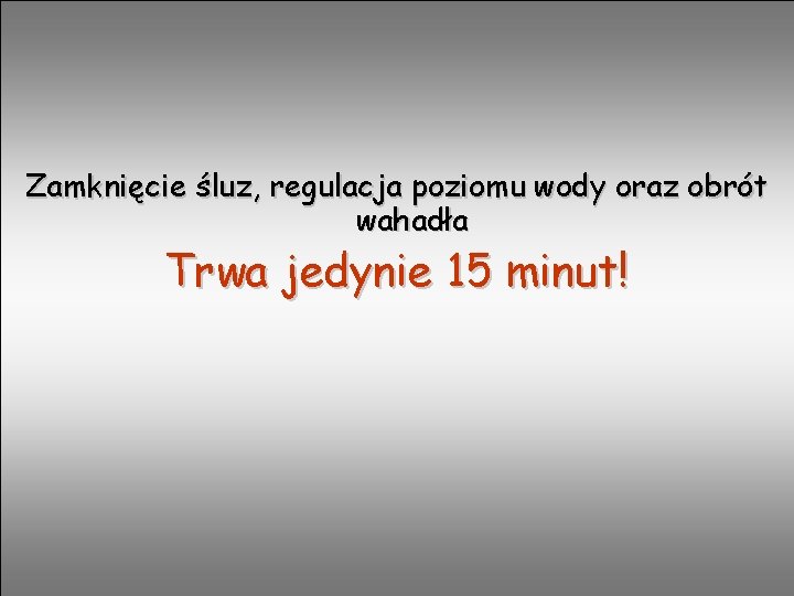 Zamknięcie śluz, regulacja poziomu wody oraz obrót wahadła Trwa jedynie 15 minut! 