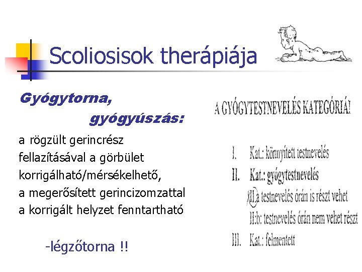 Scoliosisok therápiája Gyógytorna, gyógyúszás: a rögzült gerincrész fellazításával a görbület korrigálható/mérsékelhető, a megerősített gerincizomzattal