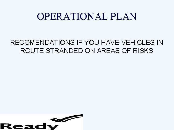 OPERATIONAL PLAN RECOMENDATIONS IF YOU HAVE VEHICLES IN ROUTE STRANDED ON AREAS OF RISKS