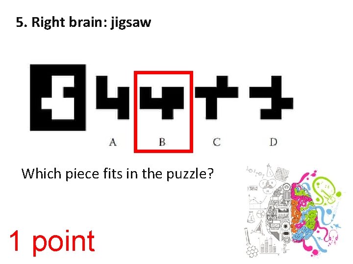 5. Right brain: jigsaw Which piece fits in the puzzle? 1 point 