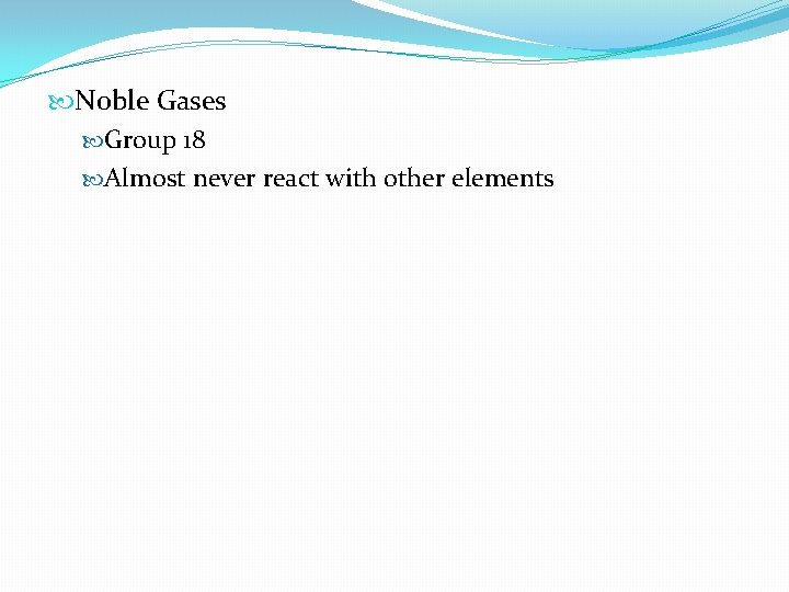  Noble Gases Group 18 Almost never react with other elements 