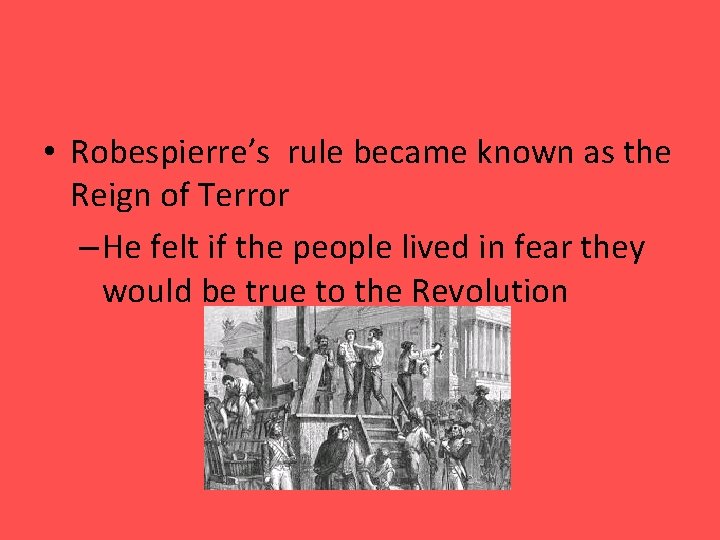  • Robespierre’s rule became known as the Reign of Terror – He felt