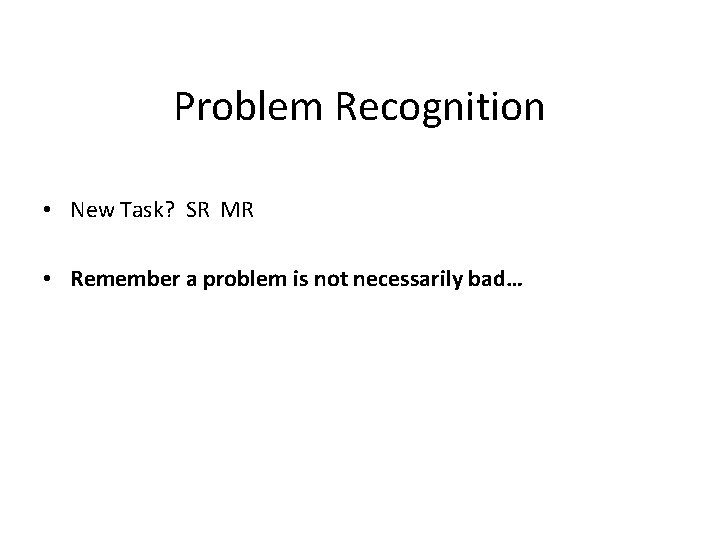 Problem Recognition • New Task? SR MR • Remember a problem is not necessarily