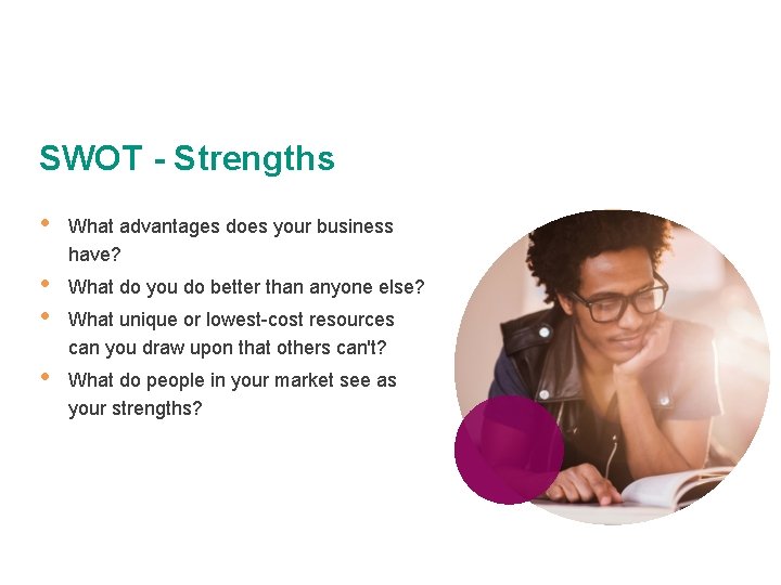 SWOT - Strengths • What advantages does your business have? • • What do