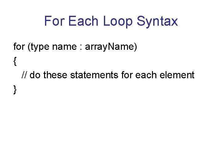 For Each Loop Syntax for (type name : array. Name) { // do these