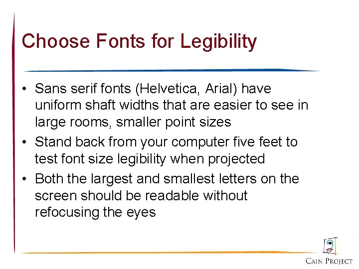Choose Fonts for Legibility • Sans serif fonts (Helvetica, Arial) have uniform shaft widths