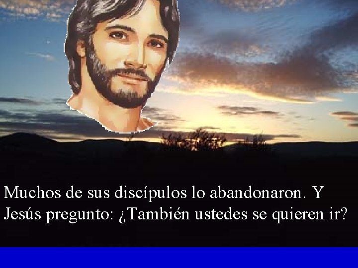 Muchos de sus discípulos lo abandonaron. Y Jesús pregunto: ¿También ustedes se quieren ir?