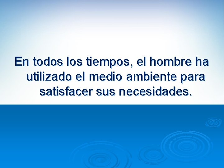 En todos los tiempos, el hombre ha utilizado el medio ambiente para satisfacer sus