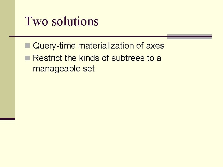 Two solutions n Query-time materialization of axes n Restrict the kinds of subtrees to