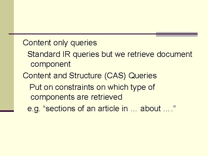 Content only queries Standard IR queries but we retrieve document component Content and Structure
