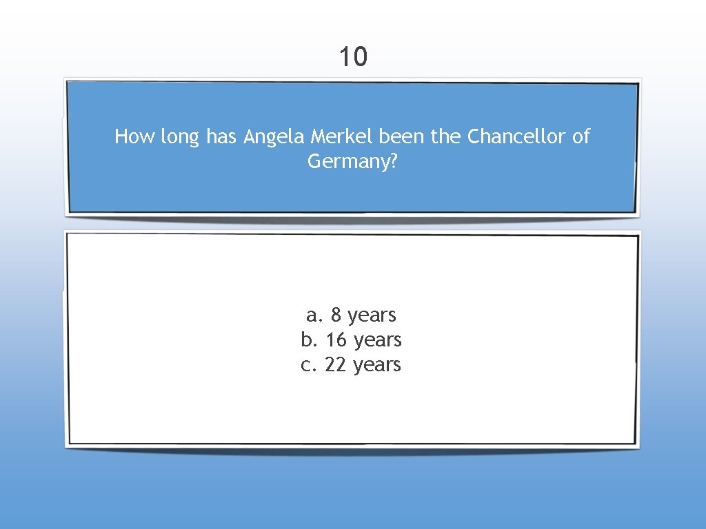 10 How long has Angela Merkel been the Chancellor of Germany? a. 8 years