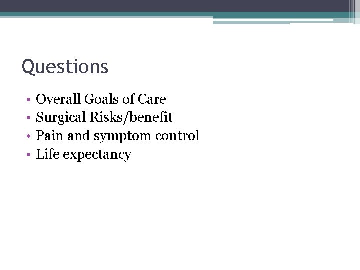 Questions • • Overall Goals of Care Surgical Risks/benefit Pain and symptom control Life