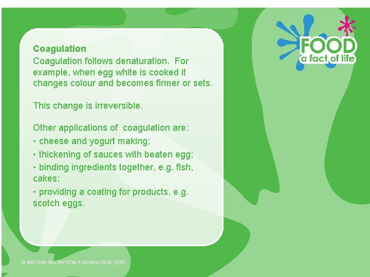 Coagulation follows denaturation. For example, when egg white is cooked it changes colour and