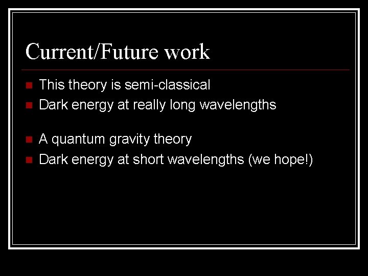 Current/Future work This theory is semi-classical Dark energy at really long wavelengths A quantum