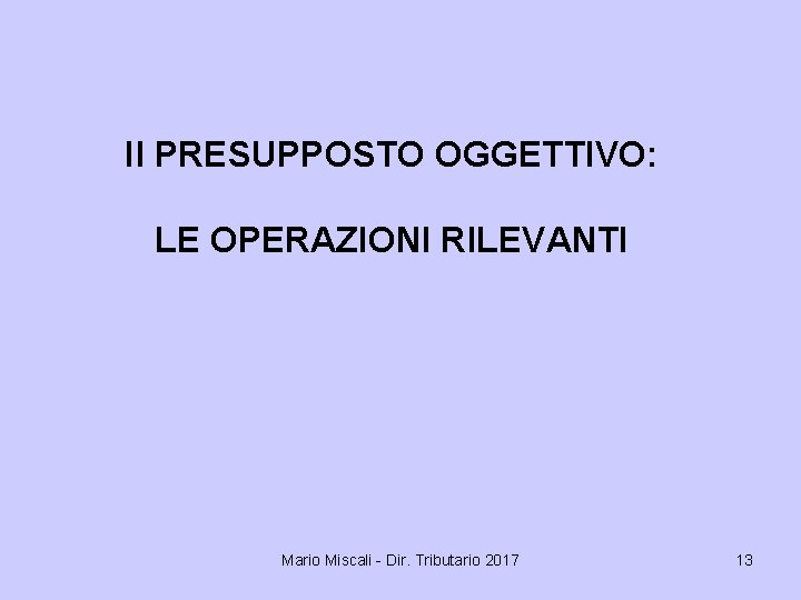 Il PRESUPPOSTO OGGETTIVO: LE OPERAZIONI RILEVANTI Mario Miscali - Dir. Tributario 2017 13 