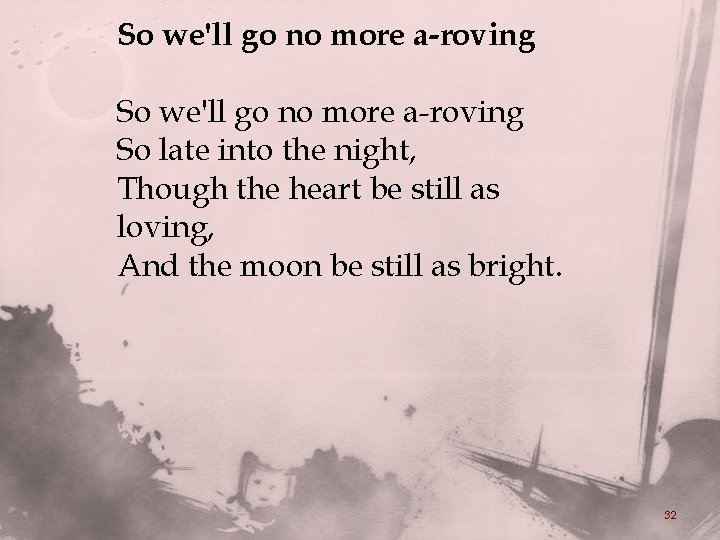 So we'll go no more a-roving So late into the night, Though the heart