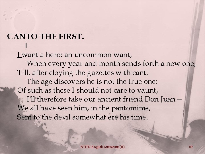 CANTO THE FIRST. I I want a hero: an uncommon want, When every year