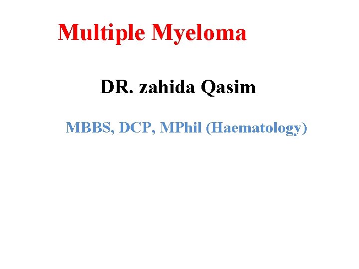 Multiple Myeloma DR. zahida Qasim MBBS, DCP, MPhil (Haematology) 