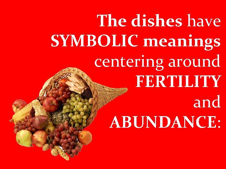 The dishes have SYMBOLIC meanings centering around FERTILITY and ABUNDANCE: 