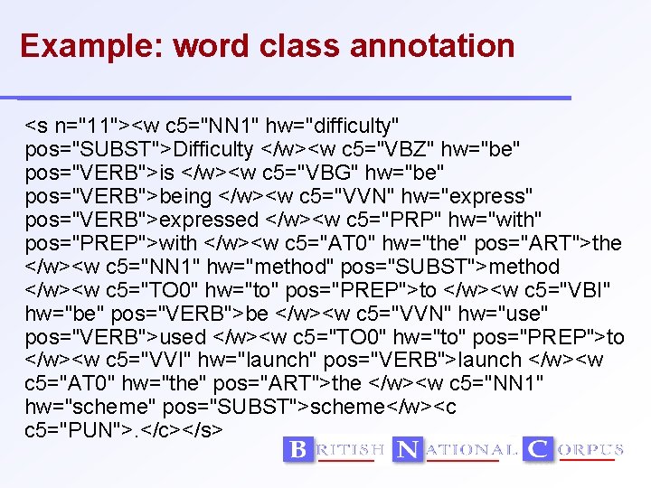 Example: word class annotation <s n="11"><w c 5="NN 1" hw="difficulty" pos="SUBST">Difficulty </w><w c 5="VBZ"