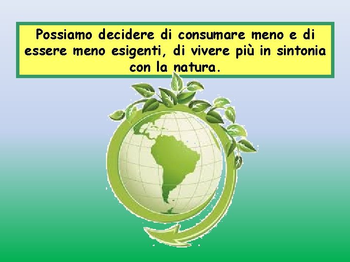 Possiamo decidere di consumare meno e di essere meno esigenti, di vivere più in