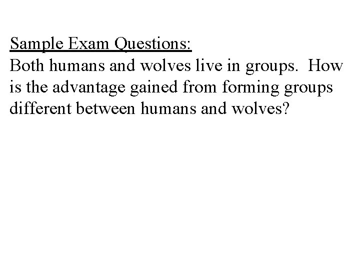 Sample Exam Questions: Both humans and wolves live in groups. How is the advantage