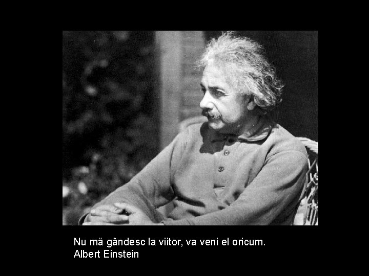 Nu mă gândesc la viitor, va veni el oricum. Albert Einstein 