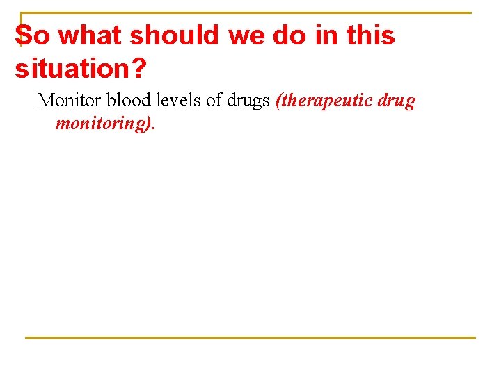 So what should we do in this situation? Monitor blood levels of drugs (therapeutic