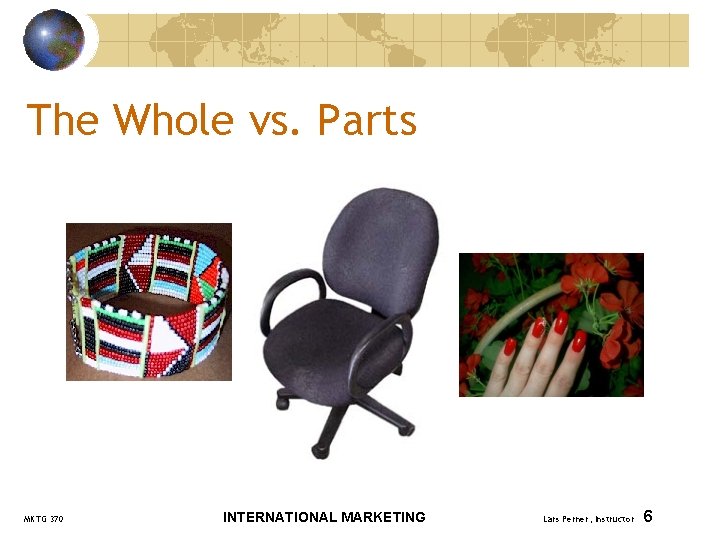 The Whole vs. Parts MKTG 370 INTERNATIONAL MARKETING Lars Perner, Instructor 6 