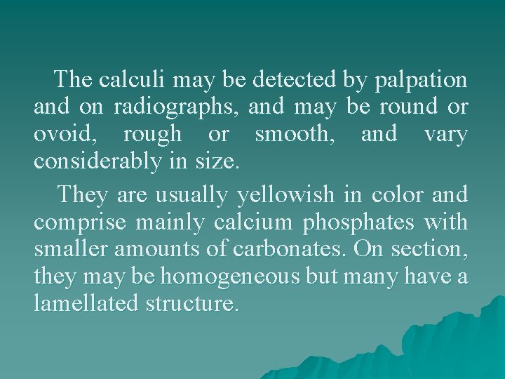 The calculi may be detected by palpation and on radiographs, and may be round