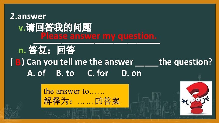 2. answer v. 请回答我的问题 Please answer my question. ______________ n. 答复；回答 ( B )