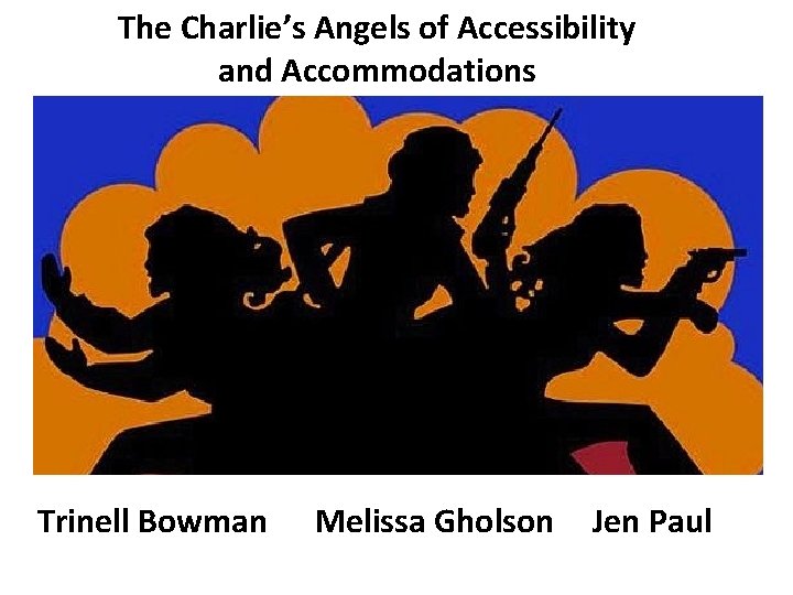 The Charlie’s Angels of Accessibility and Accommodations Trinell Bowman Melissa Gholson Jen Paul 