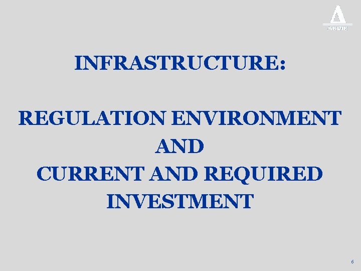 INFRASTRUCTURE: REGULATION ENVIRONMENT AND CURRENT AND REQUIRED INVESTMENT 6 