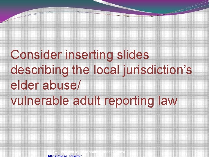 Consider inserting slides describing the local jurisdiction’s elder abuse/ vulnerable adult reporting law NCEA