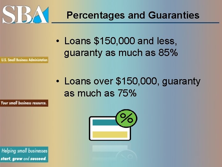 Percentages and Guaranties • Loans $150, 000 and less, guaranty as much as 85%