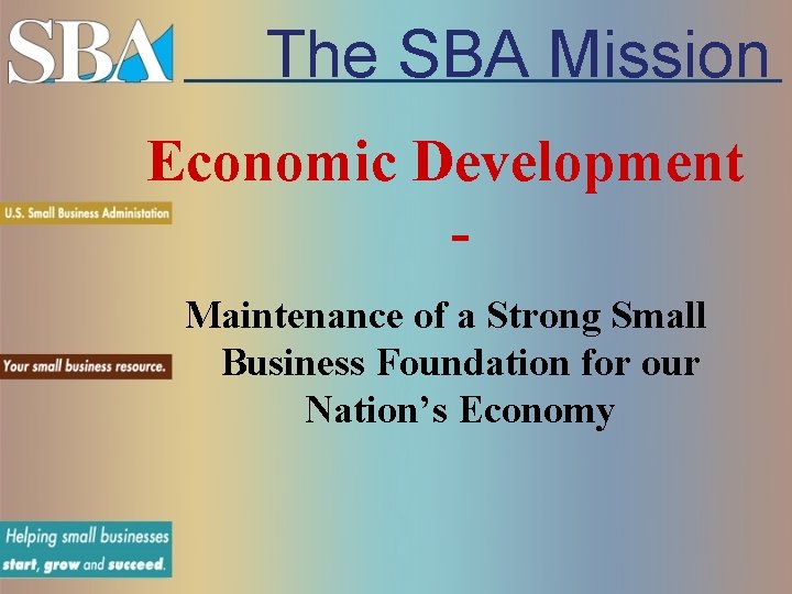 The SBA Mission Economic Development Maintenance of a Strong Small Business Foundation for our