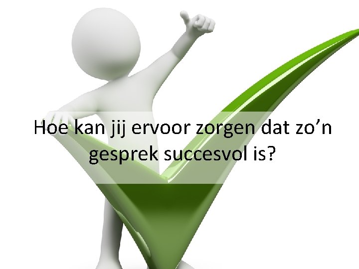 Hoe kan jij ervoor zorgen dat zo’n gesprek succesvol is? 