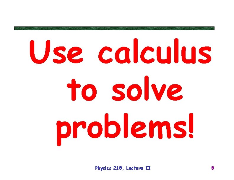 Use calculus to solve problems! Physics 218, Lecture II 8 
