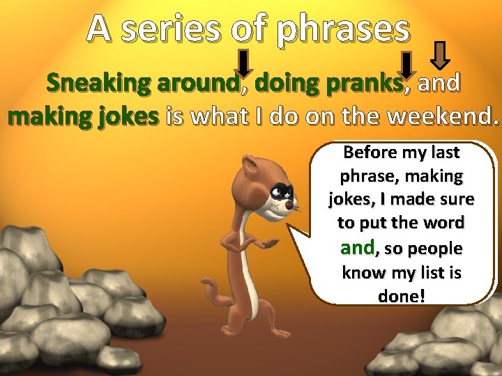 A series of phrases Sneaking around, doing pranks, and making jokes is what I