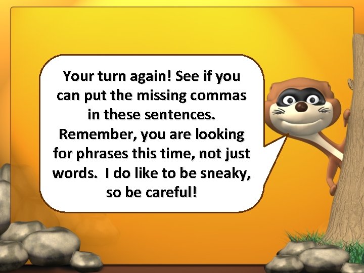 Your turn again! See if you can put the missing commas in these sentences.