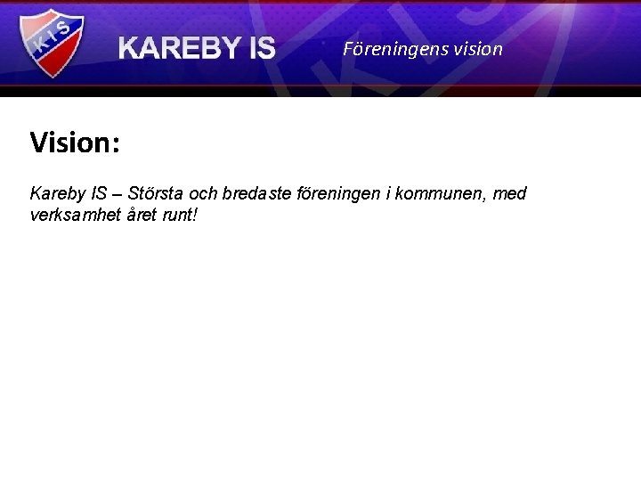 Föreningens vision Vision: Kareby IS – Största och bredaste föreningen i kommunen, med verksamhet