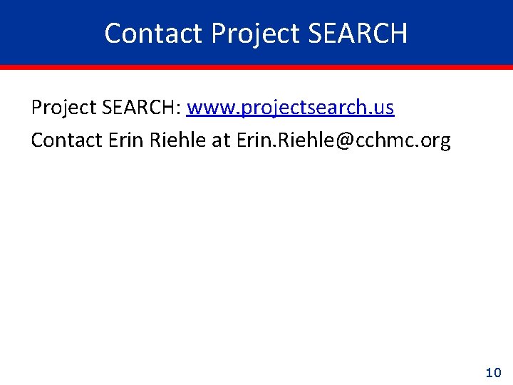 Contact Project SEARCH: www. projectsearch. us Contact Erin Riehle at Erin. Riehle@cchmc. org 10