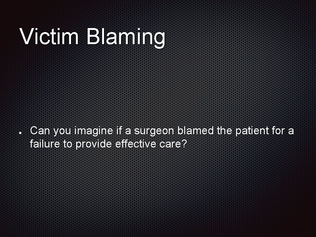 Victim Blaming Can you imagine if a surgeon blamed the patient for a failure