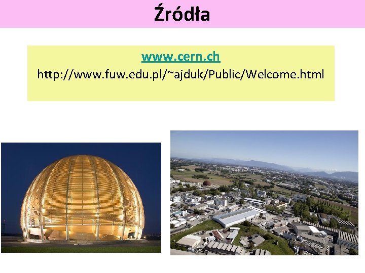 Źródła www. cern. ch http: //www. fuw. edu. pl/~ajduk/Public/Welcome. html 