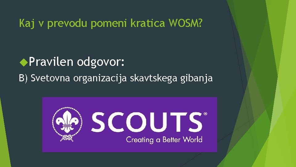 Kaj v prevodu pomeni kratica WOSM? Pravilen odgovor: B) Svetovna organizacija skavtskega gibanja 