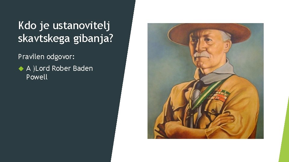Kdo je ustanovitelj skavtskega gibanja? Pravilen odgovor: A )Lord Rober Baden Powell 