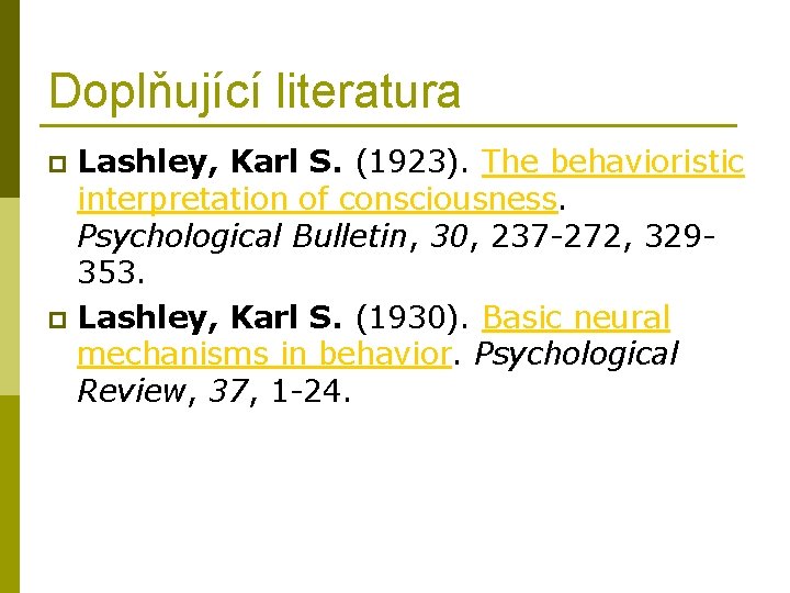 Doplňující literatura Lashley, Karl S. (1923). The behavioristic interpretation of consciousness. Psychological Bulletin, 30,