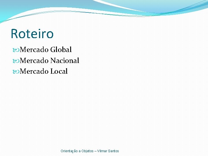 Roteiro Mercado Global Mercado Nacional Mercado Local Orientação a Objetos – Vilmar Santos 