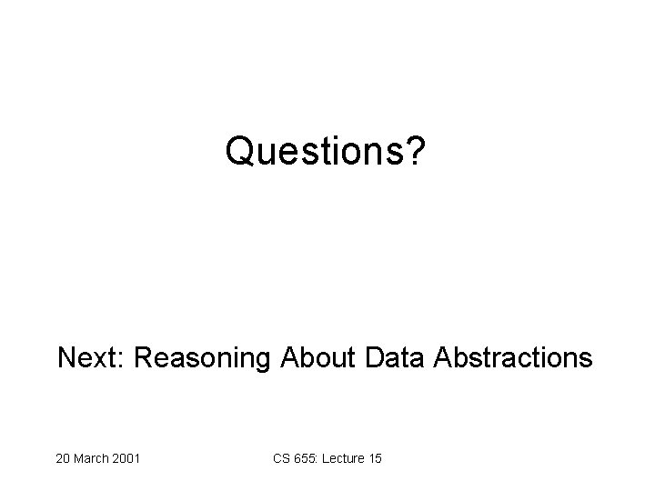 Questions? Next: Reasoning About Data Abstractions 20 March 2001 CS 655: Lecture 15 Questions? Next: Reasoning About Data Abstractions 20 March 2001 CS 655: Lecture 15