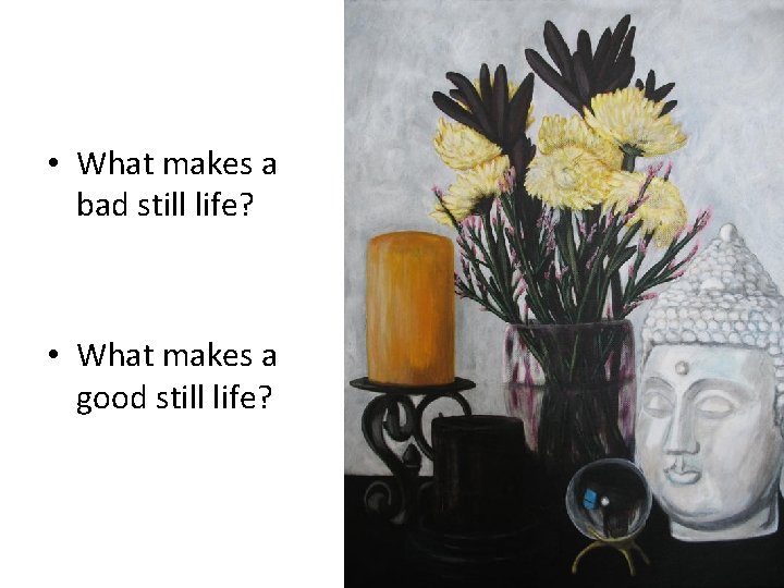  • What makes a bad still life? • What makes a good still